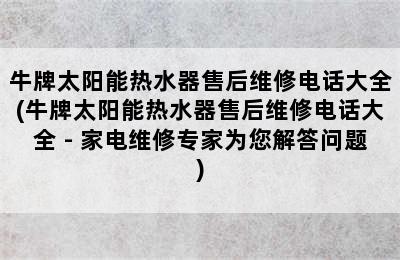 牛牌太阳能热水器售后维修电话大全(牛牌太阳能热水器售后维修电话大全 - 家电维修专家为您解答问题)